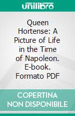 Queen Hortense: A Picture of Life in the Time of Napoleon. E-book. Formato PDF ebook di L. Mühlbach