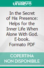 In the Secret of His Presence: Helps for the Inner Life When Alone With God. E-book. Formato PDF ebook