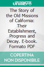 The Story of the Old Missions of California: Their Establishment, Progress and Decay. E-book. Formato PDF