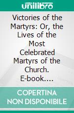 Victories of the Martyrs: Or, the Lives of the Most Celebrated Martyrs of the Church. E-book. Formato PDF ebook di St. Alphonsus de Liguori