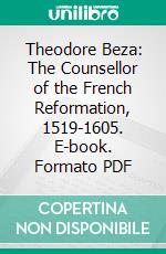 Theodore Beza: The Counsellor of the French Reformation, 1519-1605. E-book. Formato PDF ebook di Henry Martyn Baird