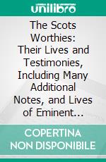 The Scots Worthies: Their Lives and Testimonies, Including Many Additional Notes, and Lives of Eminent Worthies Not Contained in the Original Collection. E-book. Formato PDF ebook