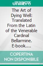 The Art of Dying Well: Translated From the Latin of the Venerable Cardinal Bellarmine. E-book. Formato PDF ebook