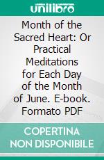 Month of the Sacred Heart: Or Practical Meditations for Each Day of the Month of June. E-book. Formato PDF ebook