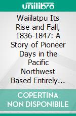 Waiilatpu Its Rise and Fall, 1836-1847: A Story of Pioneer Days in the Pacific Northwest Based Entirely Upon Historical Research. E-book. Formato PDF ebook di Miles Cannon