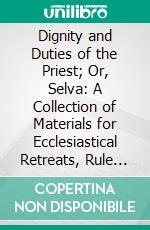 Dignity and Duties of the Priest; Or, Selva: A Collection of Materials for Ecclesiastical Retreats, Rule of Life and Spiritual Rules. E-book. Formato PDF ebook di Alphonsus de Liguori