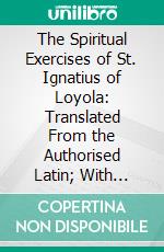 The Spiritual Exercises of St. Ignatius of Loyola: Translated From the Authorised Latin; With Extracts From the Literal Version and Notes of the Rev. Father Rothaan. E-book. Formato PDF ebook