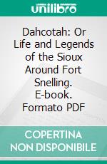 Dahcotah: Or Life and Legends of the Sioux Around Fort Snelling. E-book. Formato PDF ebook