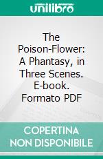 The Poison-Flower: A Phantasy, in Three Scenes. E-book. Formato PDF