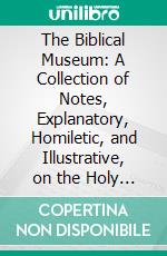 The Biblical Museum: A Collection of Notes, Explanatory, Homiletic, and Illustrative, on the Holy Scriptures, Especially Designed for the Use of Ministers, Bible Students, and Sunday-School Teachers. E-book. Formato PDF ebook