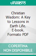 Christian Wisdom: A Key to Lessons in Earth Life. E-book. Formato PDF ebook di Franklin E. Parker