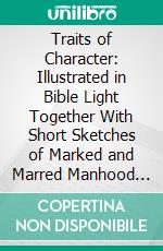 Traits of Character: Illustrated in Bible Light Together With Short Sketches of Marked and Marred Manhood and Womanhood. E-book. Formato PDF ebook