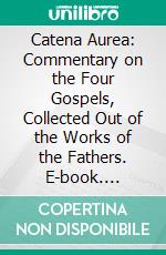 Catena Aurea: Commentary on the Four Gospels, Collected Out of the Works of the Fathers. E-book. Formato PDF ebook