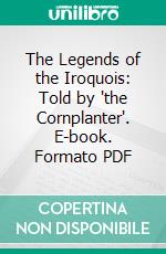 The Legends of the Iroquois: Told by 'the Cornplanter'. E-book. Formato PDF ebook