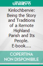 Kinlochbervie: Being the Story and Traditions of a Remote Highland Parish and Its People. E-book. Formato PDF ebook di Alexander Macrae