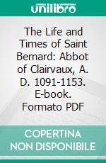 The Life and Times of Saint Bernard: Abbot of Clairvaux, A. D. 1091-1153. E-book. Formato PDF ebook