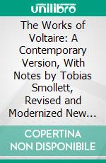 The Works of Voltaire: A Contemporary Version, With Notes by Tobias Smollett, Revised and Modernized New Translations by William F. Fleming, and an Introduction by Oliver H. G. Leigh. E-book. Formato PDF ebook