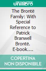 The Brontë Family: With Special Reference to Patrick Branwell Brontë. E-book. Formato PDF ebook