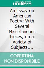 An Essay on American Poetry: With Several Miscellaneous Pieces, on a Variety of Subjects, Sentimental, Descriptive, Moral, and Patriotic. E-book. Formato PDF ebook di Solyman Brown