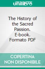 The History of the Sacred Passion. E-book. Formato PDF ebook
