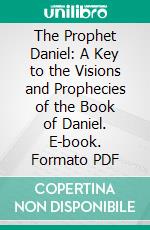 The Prophet Daniel: A Key to the Visions and Prophecies of the Book of Daniel. E-book. Formato PDF ebook