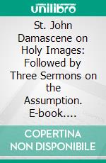 St. John Damascene on Holy Images: Followed by Three Sermons on the Assumption. E-book. Formato PDF ebook