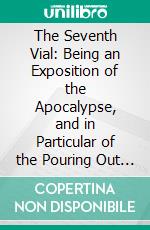 The Seventh Vial: Being an Exposition of the Apocalypse, and in Particular of the Pouring Out of the Seventh Vial, With Special Reference to the Present Revolutions in Europe. E-book. Formato PDF ebook di James Aitken Wylie