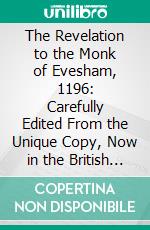 The Revelation to the Monk of Evesham, 1196: Carefully Edited From the Unique Copy, Now in the British Museum, of the Edition Printed by William De Machlinia About 1482. E-book. Formato PDF