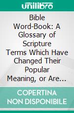 Bible Word-Book: A Glossary of Scripture Terms Which Have Changed Their Popular Meaning, or Are No Longer in General Use. E-book. Formato PDF