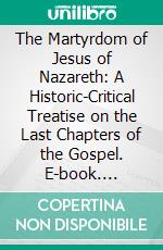 The Martyrdom of Jesus of Nazareth: A Historic-Critical Treatise on the Last Chapters of the Gospel. E-book. Formato PDF