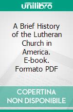 A Brief History of the Lutheran Church in America. E-book. Formato PDF ebook di Juergen Ludwig Neve