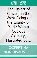 The Dialect of Craven, in the West-Riding of the County of York: With a Copious Glossary, Illustrated by Authorities From Ancient and Scottish Writers, and Exemplified by Two Familiar Dialogues. E-book. Formato PDF ebook di William Carr