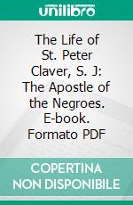 The Life of St. Peter Claver, S. J: The Apostle of the Negroes. E-book. Formato PDF ebook