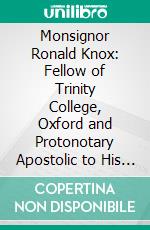 Monsignor Ronald Knox: Fellow of Trinity College, Oxford and Protonotary Apostolic to His Holiness Pope Pius XII, Compiled From the Original Sources. E-book. Formato PDF ebook