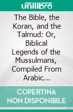 The Bible, the Koran, and the Talmud: Or, Biblical Legends of the Mussulmans, Compiled From Arabic Sources, and Compared With Jewish Traditions. E-book. Formato PDF ebook