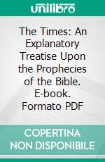 The Times: An Explanatory Treatise Upon the Prophecies of the Bible. E-book. Formato PDF ebook