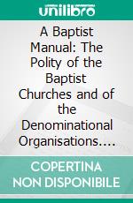 A Baptist Manual: The Polity of the Baptist Churches and of the Denominational Organisations. E-book. Formato PDF