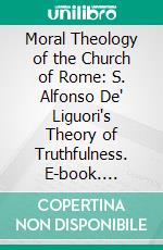 Moral Theology of the Church of Rome: S. Alfonso De' Liguori's Theory of Truthfulness. E-book. Formato PDF ebook di S. Alfonso de' Liguori