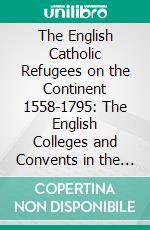 The English Catholic Refugees on the Continent 1558-1795: The English Colleges and Convents in the Catholic Low Countries, 1558-1795. E-book. Formato PDF