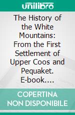 The History of the White Mountains: From the First Settlement of Upper Coos and Pequaket. E-book. Formato PDF