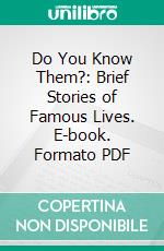 Do You Know Them?: Brief Stories of Famous Lives. E-book. Formato PDF ebook