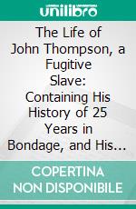 The Life of John Thompson, a Fugitive Slave: Containing His History of 25 Years in Bondage, and His Providential Escape. E-book. Formato PDF ebook di John Thompson