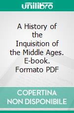 A History of the Inquisition of the Middle Ages. E-book. Formato PDF ebook di Henry Charles Lea