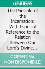 The Principle of the Incarnation: With Especial Reference to the Relation Between Our Lord's Divine Omniscience and His Human Consciousness. E-book. Formato PDF ebook