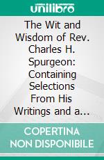 The Wit and Wisdom of Rev. Charles H. Spurgeon: Containing Selections From His Writings and a Sketch of His Life and Work. E-book. Formato PDF ebook di Richard B. Cook