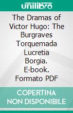 The Dramas of Victor Hugo: The Burgraves Torquemada Lucretia Borgia. E-book. Formato PDF ebook