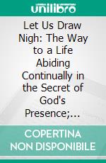 Let Us Draw Nigh: The Way to a Life Abiding Continually in the Secret of God's Presence; Meditations on Hebrews X: 19-25. E-book. Formato PDF ebook