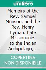 Memoirs of the Rev. Samuel Munson, and the Rev. Henry Lyman: Late Missionaries to the Indian Archipelago, With the Journal of Their Exploring Tour. E-book. Formato PDF ebook