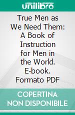 True Men as We Need Them: A Book of Instruction for Men in the World. E-book. Formato PDF ebook