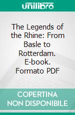 The Legends of the Rhine: From Basle to Rotterdam. E-book. Formato PDF ebook